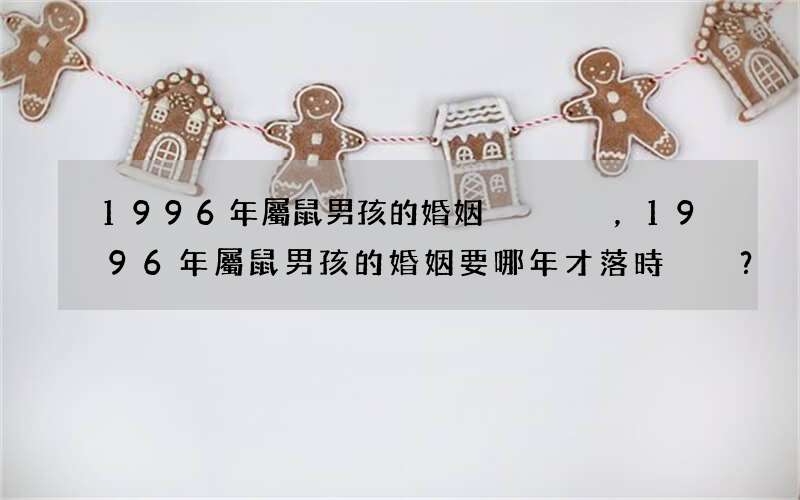 1996年屬鼠男孩的婚姻，1996年屬鼠男孩的婚姻要哪年才落時？